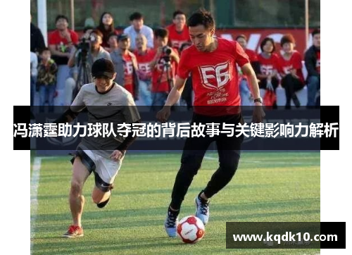 冯潇霆助力球队夺冠的背后故事与关键影响力解析