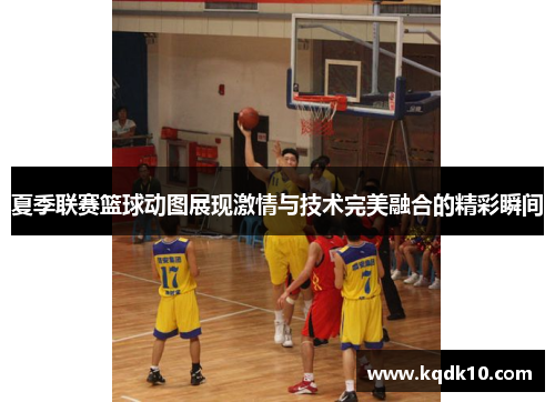 夏季联赛篮球动图展现激情与技术完美融合的精彩瞬间