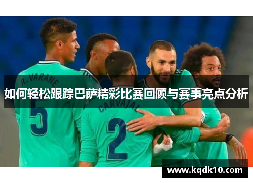 如何轻松跟踪巴萨精彩比赛回顾与赛事亮点分析
