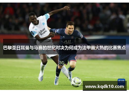 巴黎圣日耳曼与马赛的世纪对决为何成为法甲最火热的比赛焦点