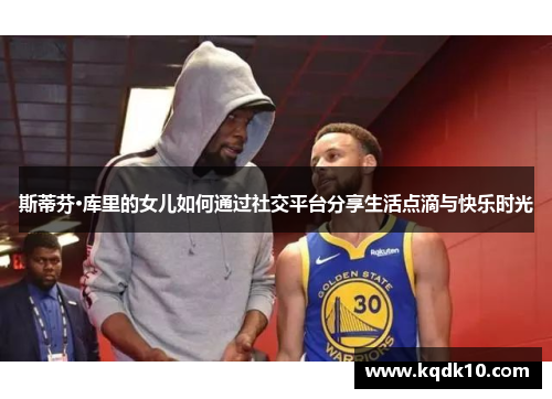 斯蒂芬·库里的女儿如何通过社交平台分享生活点滴与快乐时光