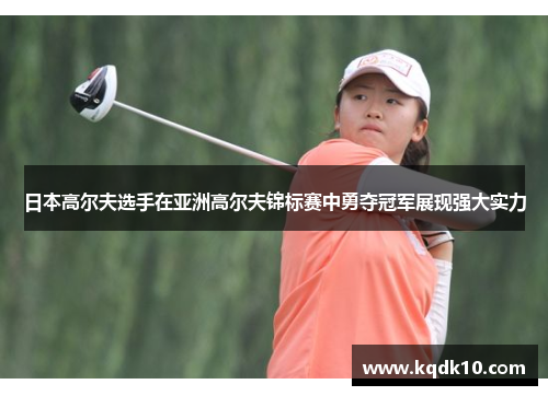 日本高尔夫选手在亚洲高尔夫锦标赛中勇夺冠军展现强大实力