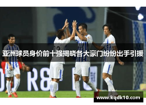 亚洲球员身价前十强揭晓各大豪门纷纷出手引援