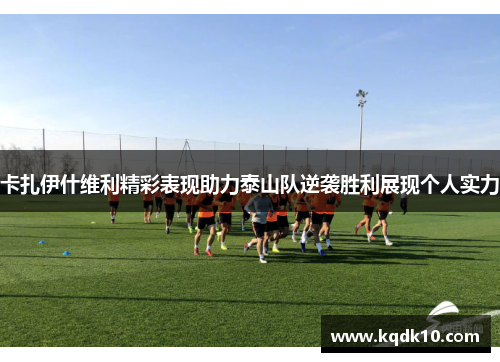 卡扎伊什维利精彩表现助力泰山队逆袭胜利展现个人实力