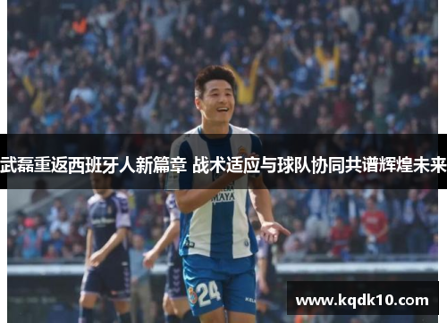 武磊重返西班牙人新篇章 战术适应与球队协同共谱辉煌未来