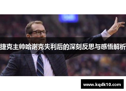 捷克主帅哈谢克失利后的深刻反思与感悟解析