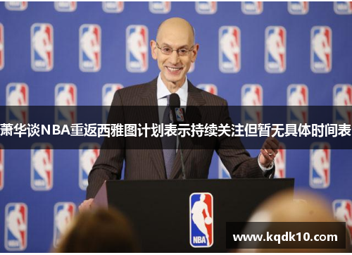 萧华谈NBA重返西雅图计划表示持续关注但暂无具体时间表 萧华谈NBA重返西雅图计划表示持续关注但暂无具体时间表