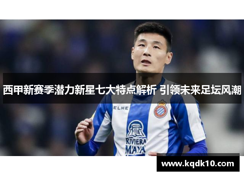 西甲新赛季潜力新星七大特点解析 引领未来足坛风潮