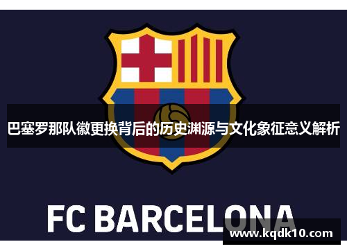 巴塞罗那队徽更换背后的历史渊源与文化象征意义解析
