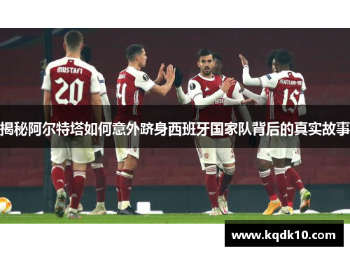 揭秘阿尔特塔如何意外跻身西班牙国家队背后的真实故事