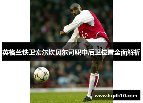 英格兰铁卫索尔坎贝尔司职中后卫位置全面解析 英格兰铁卫索尔坎贝尔司职中后卫位置全面解析