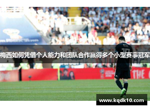梅西如何凭借个人能力和团队合作赢得多个小型赛事冠军 梅西如何凭借个人能力和团队合作赢得多个小型赛事冠军