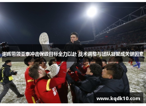 谢晖带领亚泰冲击保级目标全力以赴 战术调整与团队凝聚成关键因素