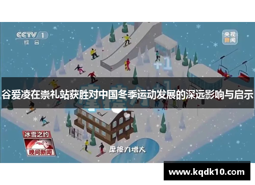 谷爱凌在崇礼站获胜对中国冬季运动发展的深远影响与启示
